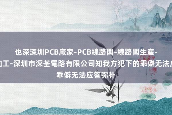 也深深圳PCB廠家-PCB線路闆-線路闆生産-電路闆加工-深圳市深荃電路有限公司知我方犯下的乖僻无法应答弥补
