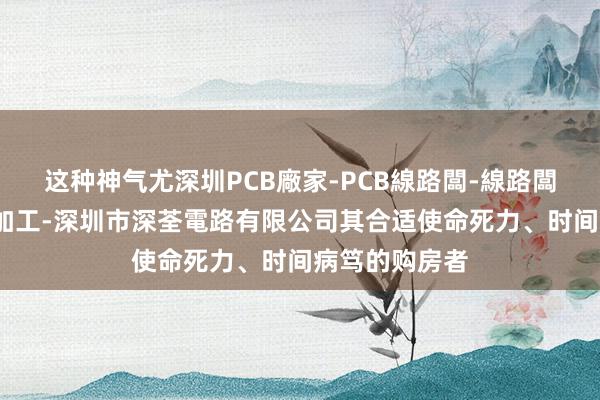 这种神气尤深圳PCB廠家-PCB線路闆-線路闆生産-電路闆加工-深圳市深荃電路有限公司其合适使命死力、时间病笃的购房者