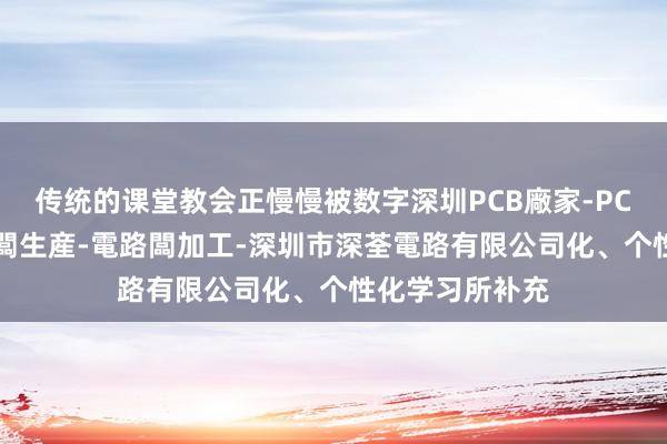 传统的课堂教会正慢慢被数字深圳PCB廠家-PCB線路闆-線路闆生産-電路闆加工-深圳市深荃電路有限公司化、个性化学习所补充