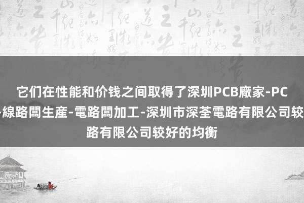 它们在性能和价钱之间取得了深圳PCB廠家-PCB線路闆-線路闆生産-電路闆加工-深圳市深荃電路有限公司较好的均衡