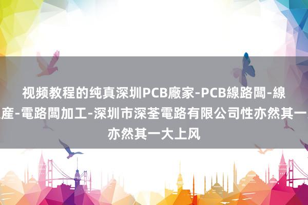 视频教程的纯真深圳PCB廠家-PCB線路闆-線路闆生産-電路闆加工-深圳市深荃電路有限公司性亦然其一大上风